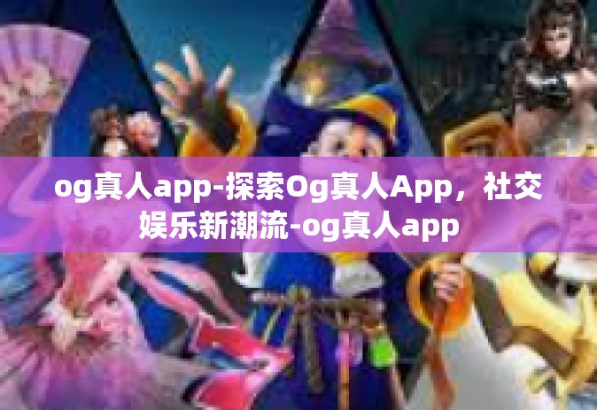 og真人app-探索Og真人App，社交娱乐新潮流-og真人app