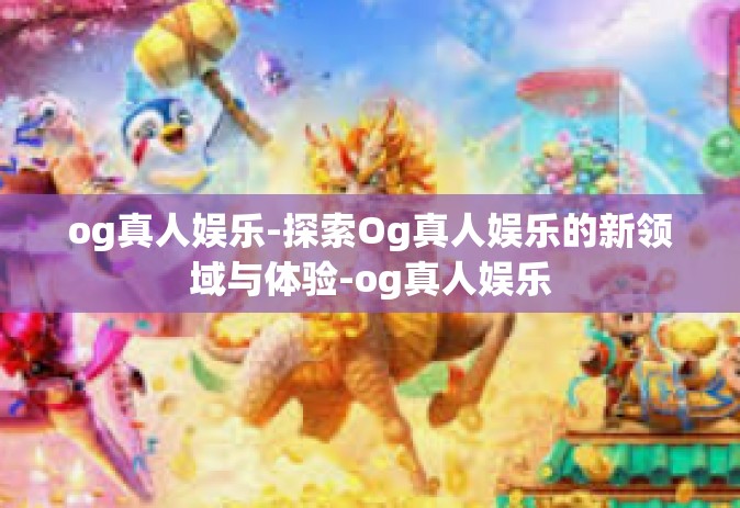 og真人娱乐-探索Og真人娱乐的新领域与体验-og真人娱乐