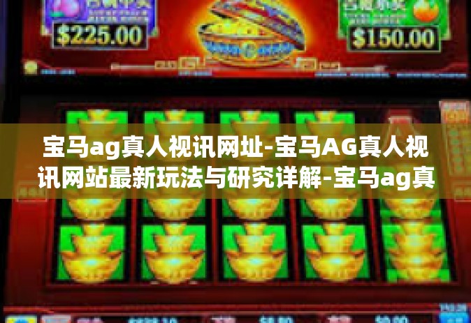 宝马ag真人视讯网址-宝马AG真人视讯网站最新玩法与研究详解-宝马ag真人视讯网址