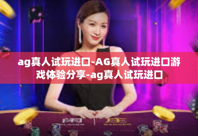 ag真人试玩进口-AG真人试玩进口游戏体验分享-ag真人试玩进口