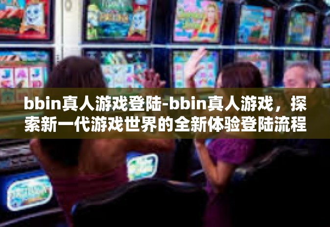 bbin真人游戏登陆-bbin真人游戏，探索新一代游戏世界的全新体验登陆流程-bbin真人游戏登陆