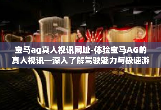 宝马ag真人视讯网址-体验宝马AG的真人视讯—深入了解驾驶魅力与极速游戏人生-宝马ag真人视讯网址