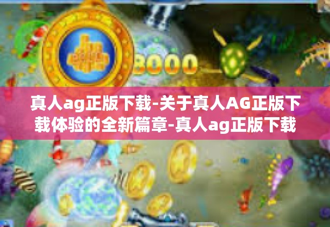 真人ag正版下载-关于真人AG正版下载体验的全新篇章-真人ag正版下载
