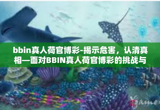 bbin真人荷官博彩-揭示危害，认清真相—面对BBIN真人荷官博彩的挑战与危险-bbin真人荷官博彩