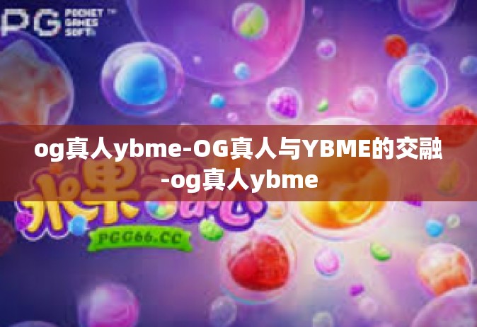og真人ybme-OG真人与YBME的交融-og真人ybme