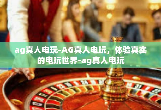 ag真人电玩-AG真人电玩，体验真实的电玩世界-ag真人电玩
