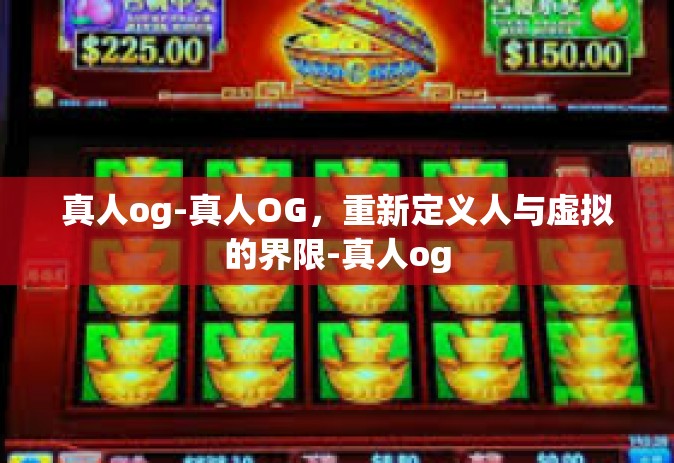 真人og-真人OG，重新定义人与虚拟的界限-真人og