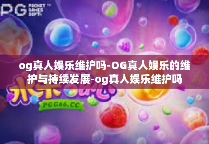 og真人娱乐维护吗-OG真人娱乐的维护与持续发展-og真人娱乐维护吗