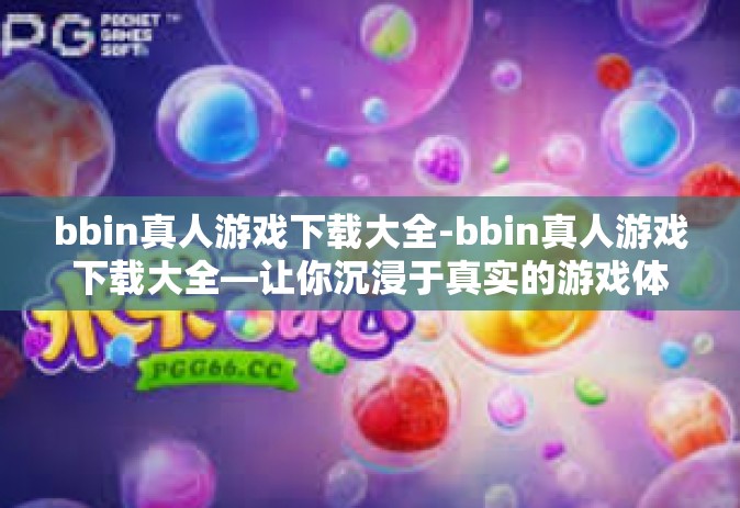 bbin真人游戏下载大全-bbin真人游戏下载大全—让你沉浸于真实的游戏体验-bbin真人游戏下载大全