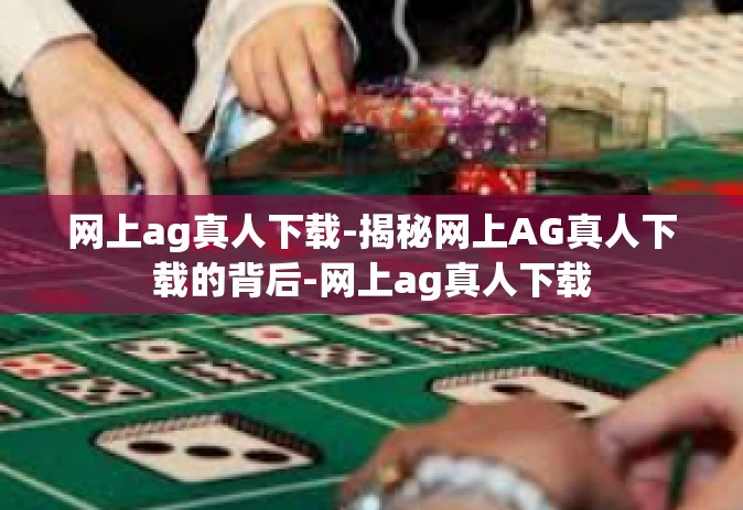 网上ag真人下载-揭秘网上AG真人下载的背后-网上ag真人下载
