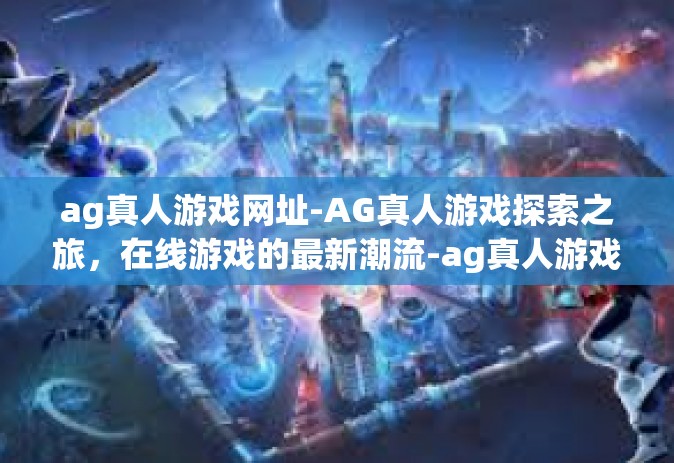 ag真人游戏网址-AG真人游戏探索之旅，在线游戏的最新潮流-ag真人游戏网址
