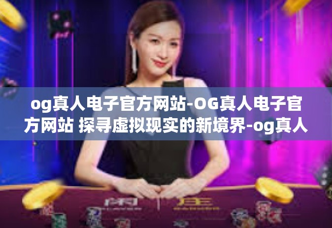 og真人电子官方网站-OG真人电子官方网站 探寻虚拟现实的新境界-og真人电子官方网站