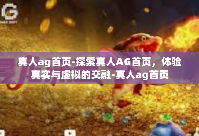 真人ag首页-探索真人AG首页，体验真实与虚拟的交融-真人ag首页