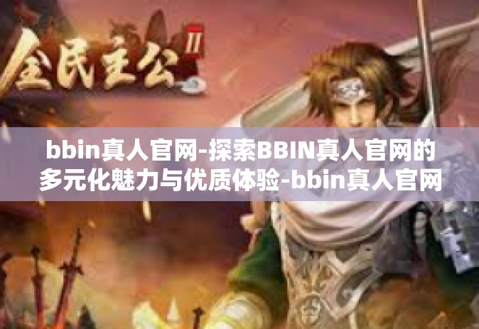 bbin真人官网-探索BBIN真人官网的多元化魅力与优质体验-bbin真人官网
