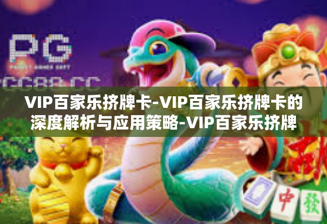 VIP百家乐挤牌卡-VIP百家乐挤牌卡的深度解析与应用策略-VIP百家乐挤牌卡