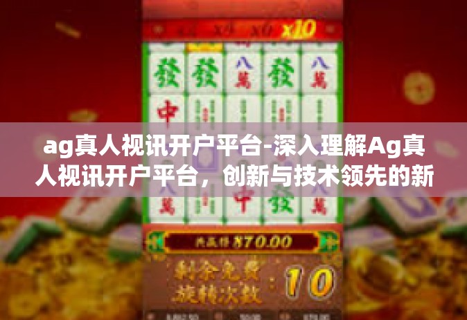 ag真人视讯开户平台-深入理解Ag真人视讯开户平台，创新与技术领先的新媒体工具-ag真人视讯开户平台