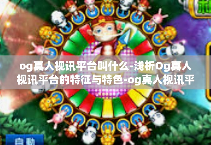 og真人视讯平台叫什么-浅析Og真人视讯平台的特征与特色-og真人视讯平台叫什么