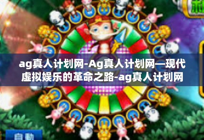 ag真人计划网-Ag真人计划网—现代虚拟娱乐的革命之路-ag真人计划网
