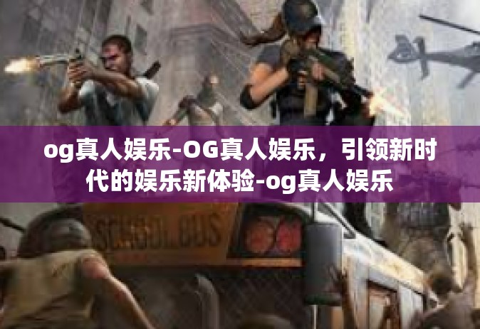og真人娱乐-OG真人娱乐，引领新时代的娱乐新体验-og真人娱乐