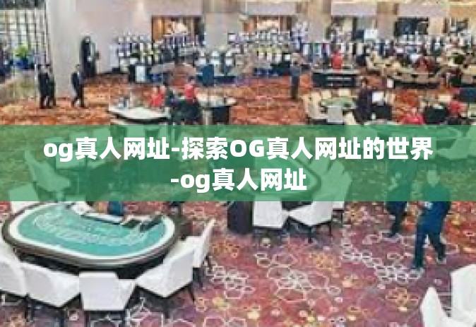 og真人网址-探索OG真人网址的世界-og真人网址