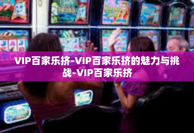 VIP百家乐挤-VIP百家乐挤的魅力与挑战-VIP百家乐挤