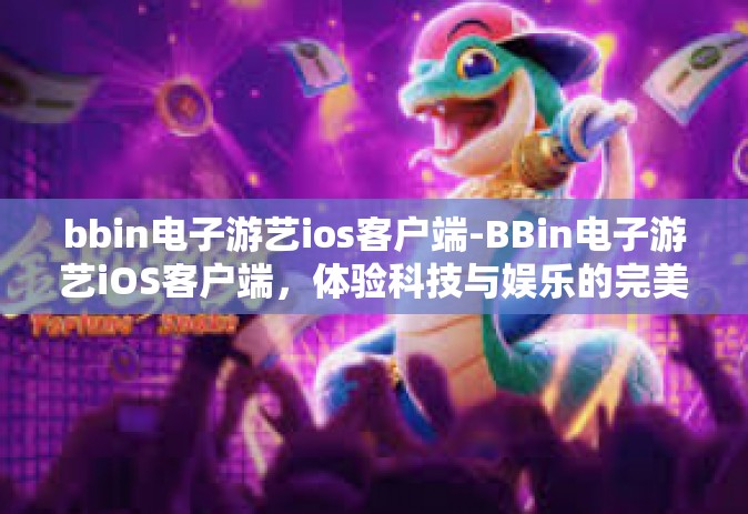 bbin电子游艺ios客户端-BBin电子游艺iOS客户端，体验科技与娱乐的完美结合-bbin电子游艺ios客户端