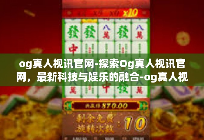 og真人视讯官网-探索Og真人视讯官网，最新科技与娱乐的融合-og真人视讯官网