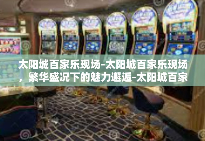 太阳城百家乐现场-太阳城百家乐现场，繁华盛况下的魅力邂逅-太阳城百家乐现场