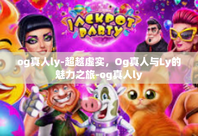 og真人ly-超越虚实，Og真人与Ly的魅力之旅-og真人ly