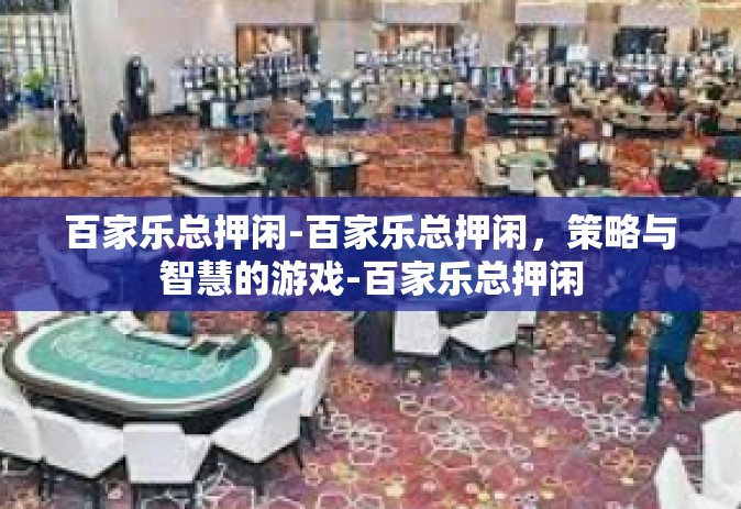 百家乐总押闲-百家乐总押闲，策略与智慧的游戏-百家乐总押闲