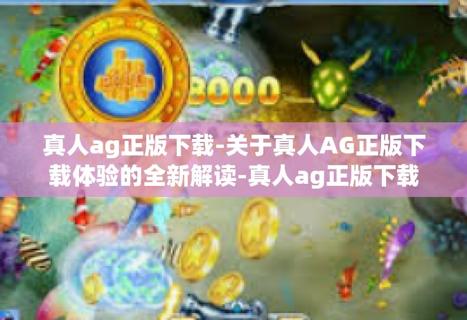 真人ag正版下载-关于真人AG正版下载体验的全新解读-真人ag正版下载