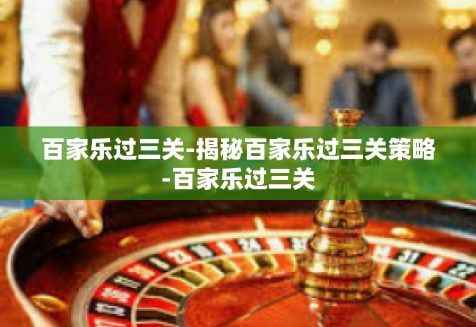 百家乐过三关-揭秘百家乐过三关策略-百家乐过三关