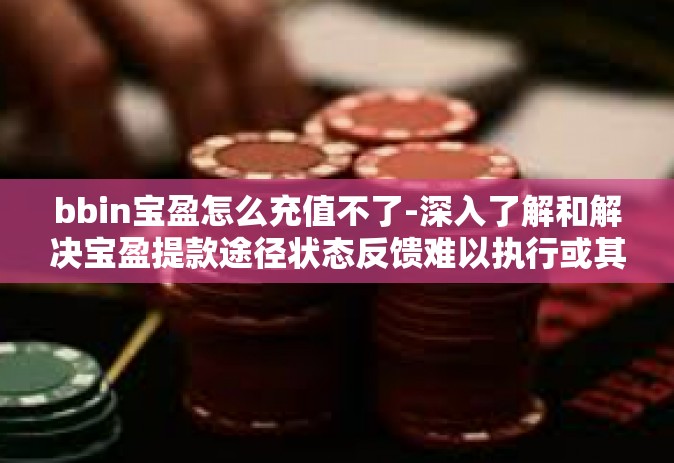 bbin宝盈怎么充值不了-深入了解和解决宝盈提款途径状态反馈难以执行或其他小额乘扣款不充分情问题 BBin宝盈充值无法操作原因及解决方案-bbin宝盈怎么充值不了
