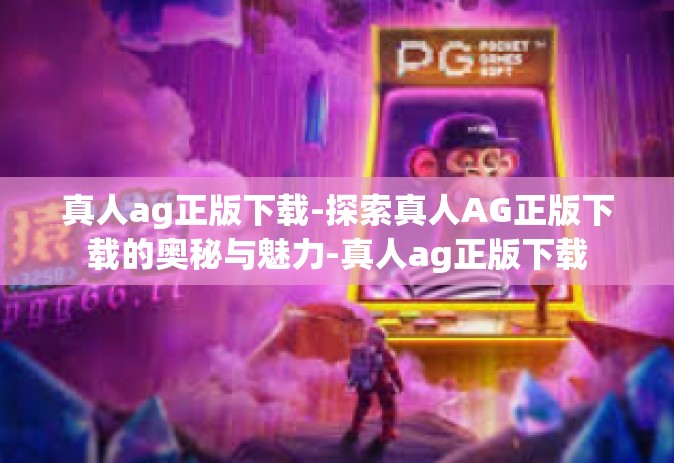 真人ag正版下载-探索真人AG正版下载的奥秘与魅力-真人ag正版下载