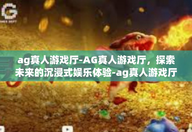 ag真人游戏厅-AG真人游戏厅，探索未来的沉浸式娱乐体验-ag真人游戏厅