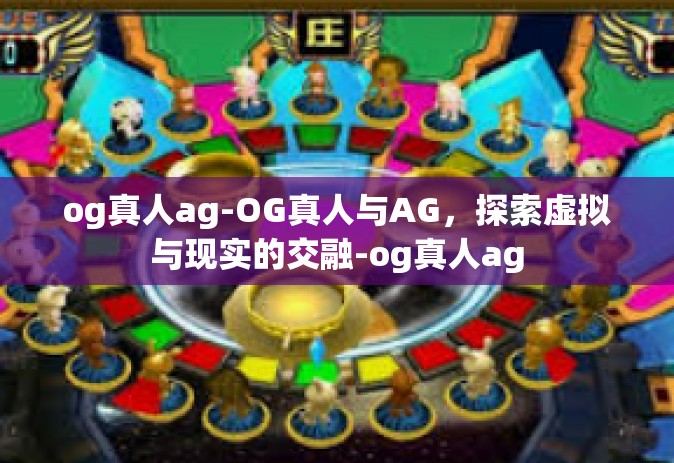 og真人ag-OG真人与AG，探索虚拟与现实的交融-og真人ag