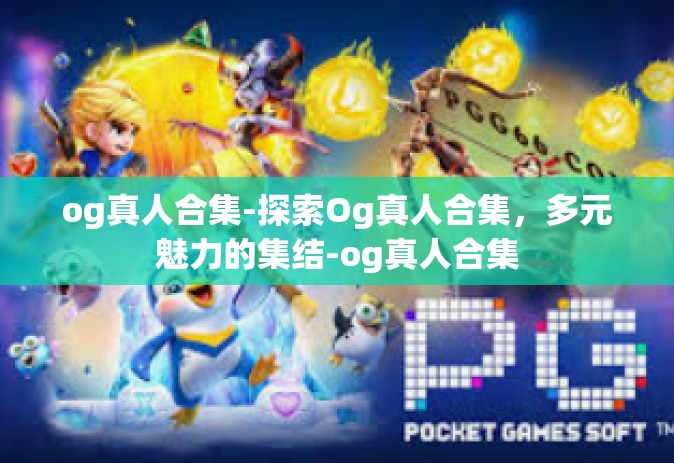 og真人合集-探索Og真人合集，多元魅力的集结-og真人合集