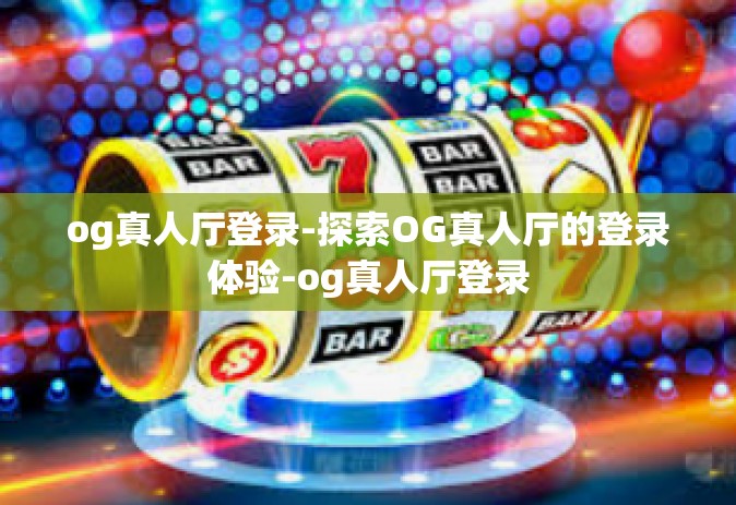 og真人厅登录-探索OG真人厅的登录体验-og真人厅登录