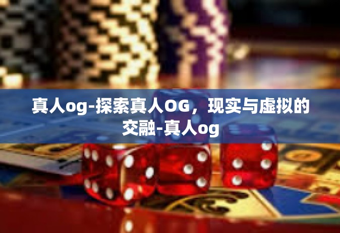 真人og-探索真人OG，现实与虚拟的交融-真人og