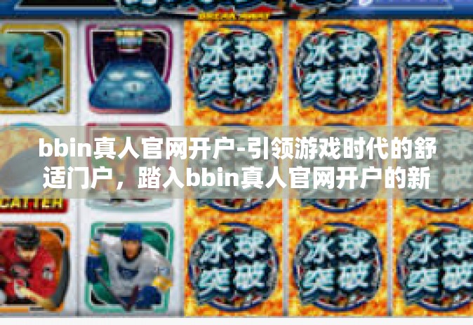 bbin真人官网开户-引领游戏时代的舒适门户，踏入bbin真人官网开户的新纪元-bbin真人官网开户