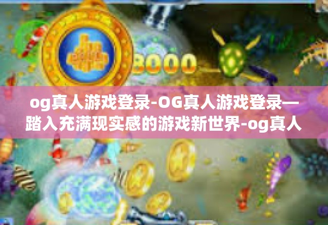 og真人游戏登录-OG真人游戏登录—踏入充满现实感的游戏新世界-og真人游戏登录