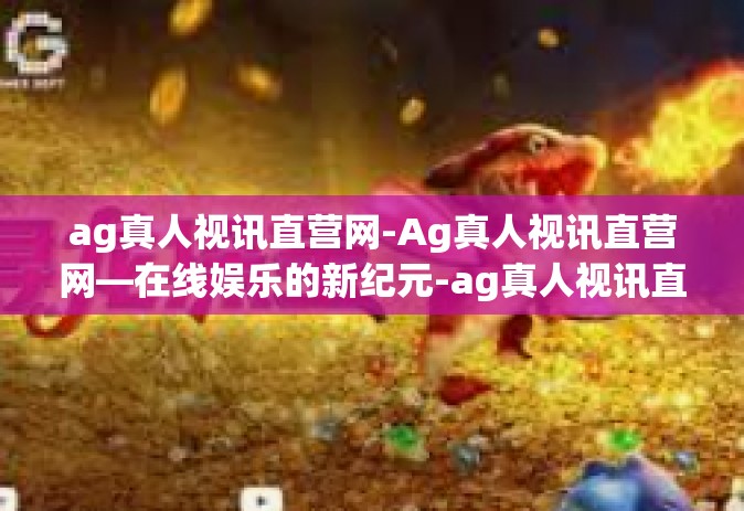 ag真人视讯直营网-Ag真人视讯直营网—在线娱乐的新纪元-ag真人视讯直营网