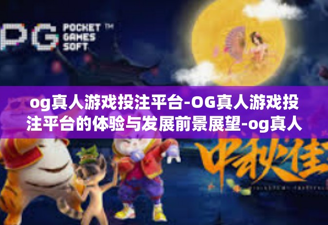 og真人游戏投注平台-OG真人游戏投注平台的体验与发展前景展望-og真人游戏投注平台
