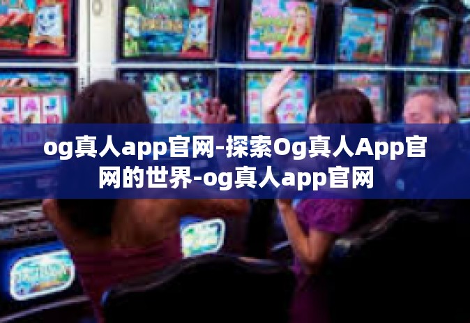 og真人app官网-探索Og真人App官网的世界-og真人app官网