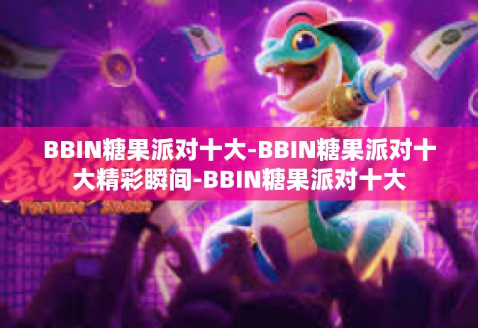 BBIN糖果派对十大-BBIN糖果派对十大精彩瞬间-BBIN糖果派对十大