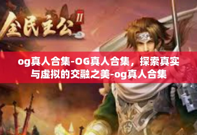 og真人合集-OG真人合集，探索真实与虚拟的交融之美-og真人合集