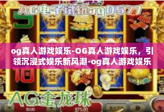 og真人游戏娱乐-OG真人游戏娱乐，引领沉浸式娱乐新风潮-og真人游戏娱乐