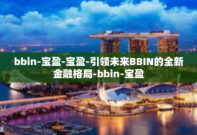 bbin-宝盈-宝盈-引领未来BBIN的全新金融格局-bbin-宝盈