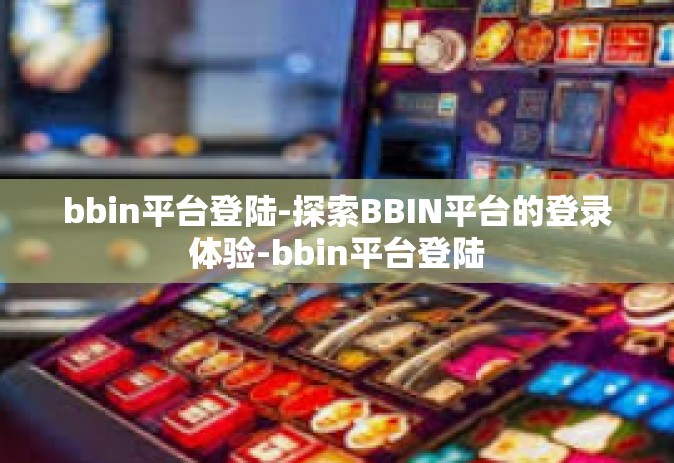 bbin平台登陆-探索BBIN平台的登录体验-bbin平台登陆