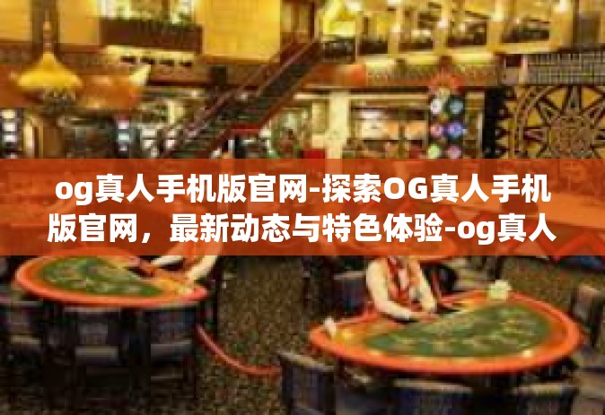 og真人手机版官网-探索OG真人手机版官网，最新动态与特色体验-og真人手机版官网